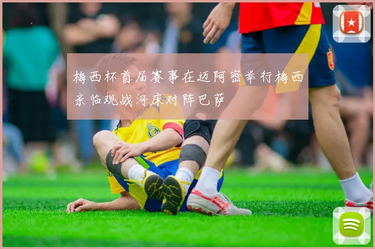 梅西杯首届赛事在迈阿密举行梅西亲临观战河床对阵巴萨