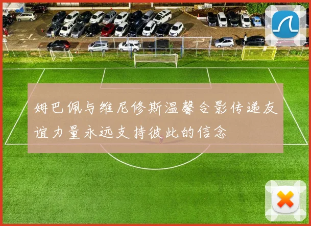姆巴佩与维尼修斯温馨合影传递友谊力量永远支持彼此的信念