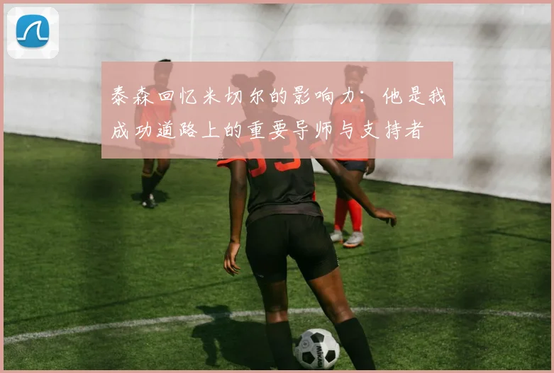 泰森回忆米切尔的影响力：他是我成功道路上的重要导师与支持者