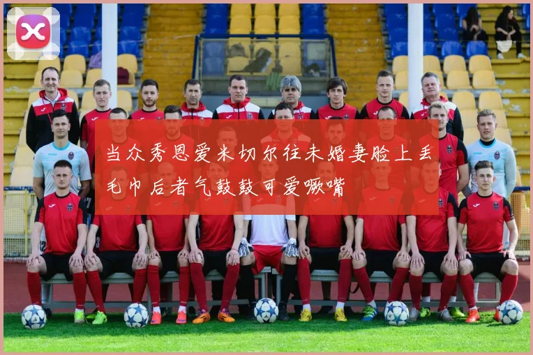 当众秀恩爱米切尔往未婚妻脸上丢毛巾后者气鼓鼓可爱噘嘴