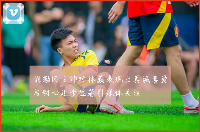 俄勒冈主帅对林葳表现出真诚喜爱与耐心进步显著引媒体关注