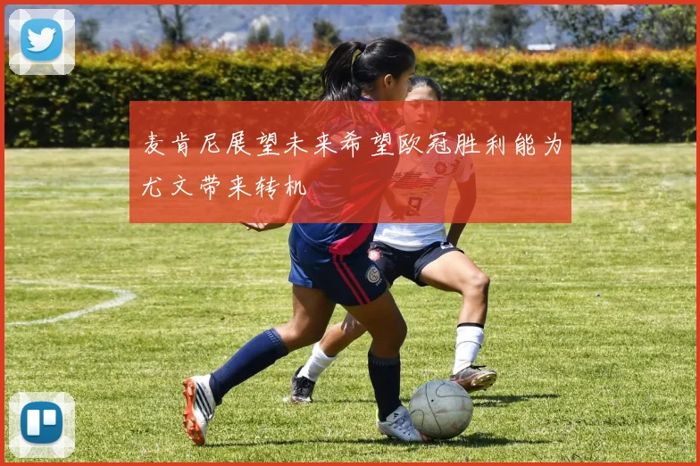 麦肯尼展望未来希望欧冠胜利能为尤文带来转机
