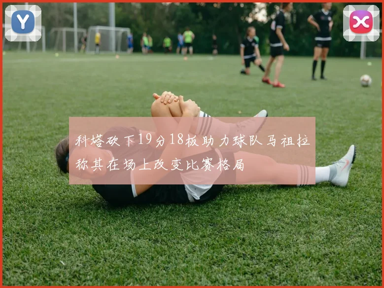 科塔砍下19分18板助力球队马祖拉称其在场上改变比赛格局