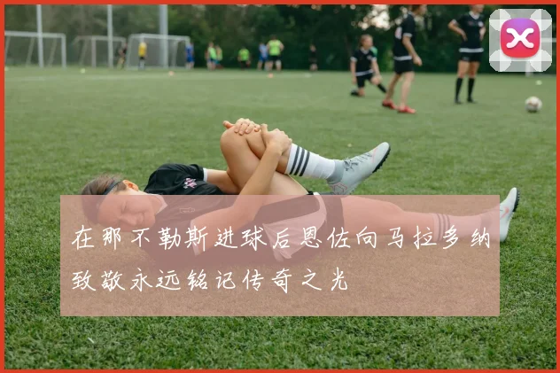 在那不勒斯进球后恩佐向马拉多纳致敬永远铭记传奇之光