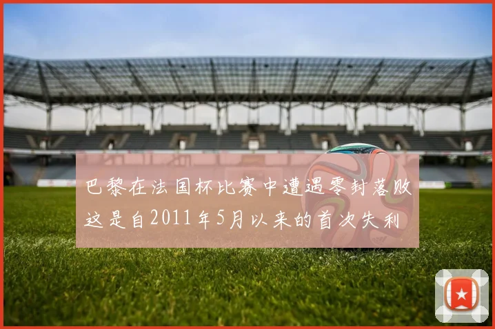 巴黎在法国杯比赛中遭遇零封落败这是自2011年5月以来的首次失利