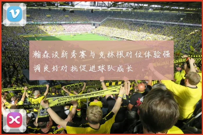 瀚森谈新秀赛与克林根对位体验强调良好对抗促进球队成长