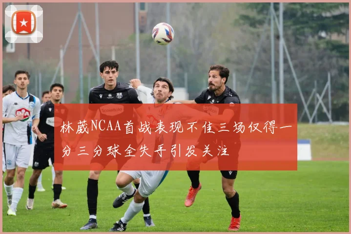 林葳NCAA首战表现不佳三场仅得一分三分球全失手引发关注