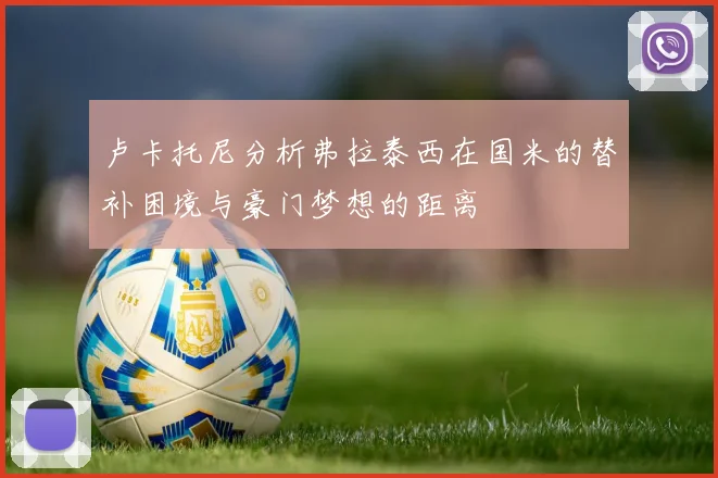 卢卡托尼分析弗拉泰西在国米的替补困境与豪门梦想的距离