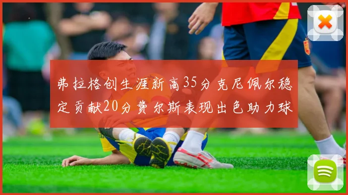 弗拉格创生涯新高35分克尼佩尔稳定贡献20分费尔斯表现出色助力球队