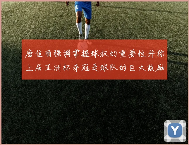 唐佳丽强调掌握球权的重要性并称上届亚洲杯夺冠是球队的巨大鼓励
