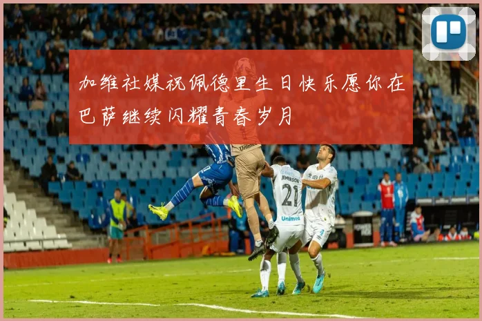 加维社媒祝佩德里生日快乐愿你在巴萨继续闪耀青春岁月