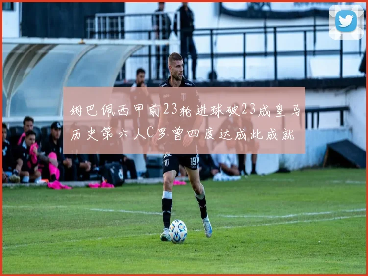 姆巴佩西甲前23轮进球破23成皇马历史第六人C罗曾四度达成此成就