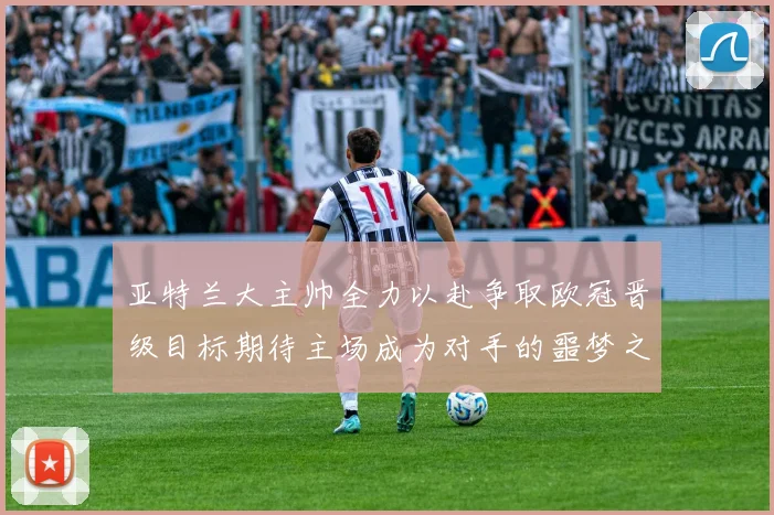 亚特兰大主帅全力以赴争取欧冠晋级目标期待主场成为对手的噩梦之地