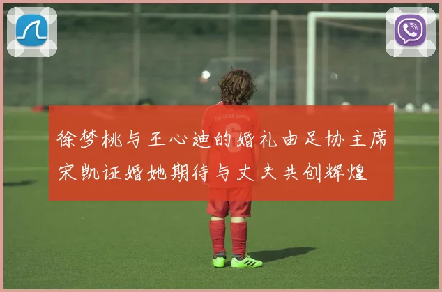 徐梦桃与王心迪的婚礼由足协主席宋凯证婚她期待与丈夫共创辉煌