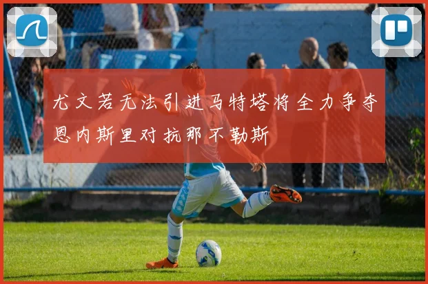 尤文若无法引进马特塔将全力争夺恩内斯里对抗那不勒斯