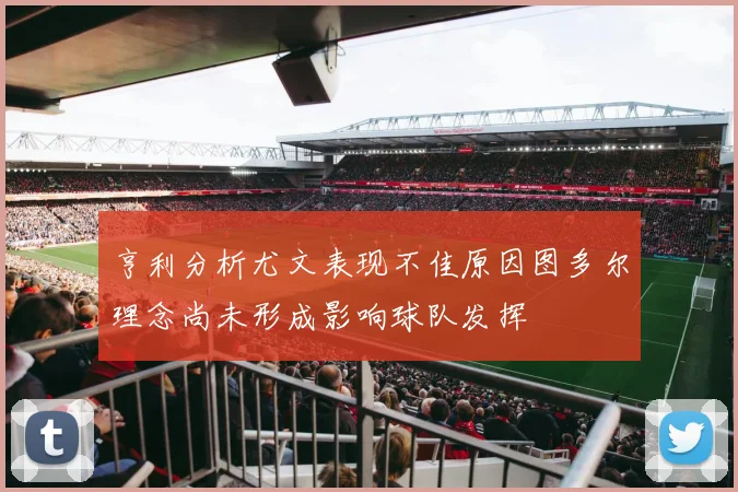 亨利分析尤文表现不佳原因图多尔理念尚未形成影响球队发挥