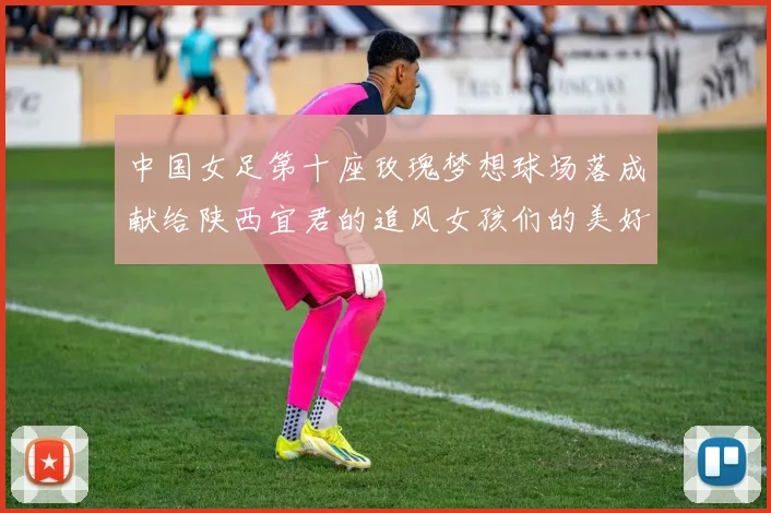 中国女足第十座玫瑰梦想球场落成献给陕西宜君的追风女孩们的美好祝福