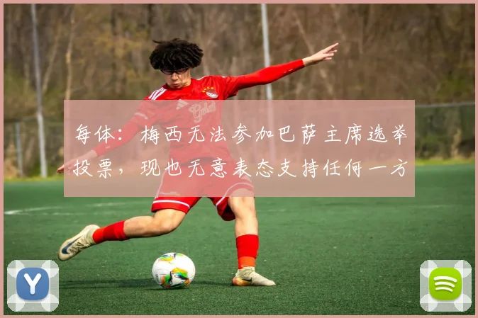 每体：梅西无法参加巴萨主席选举投票，现也无意表态支持任何一方