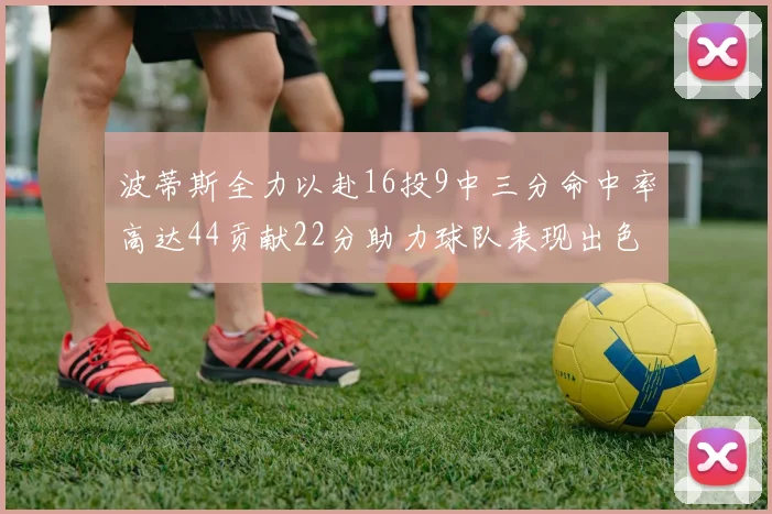 波蒂斯全力以赴16投9中三分命中率高达44贡献22分助力球队表现出色