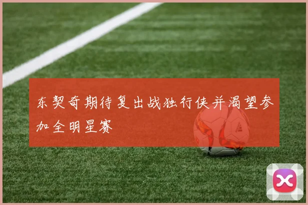 东契奇期待复出战独行侠并渴望参加全明星赛