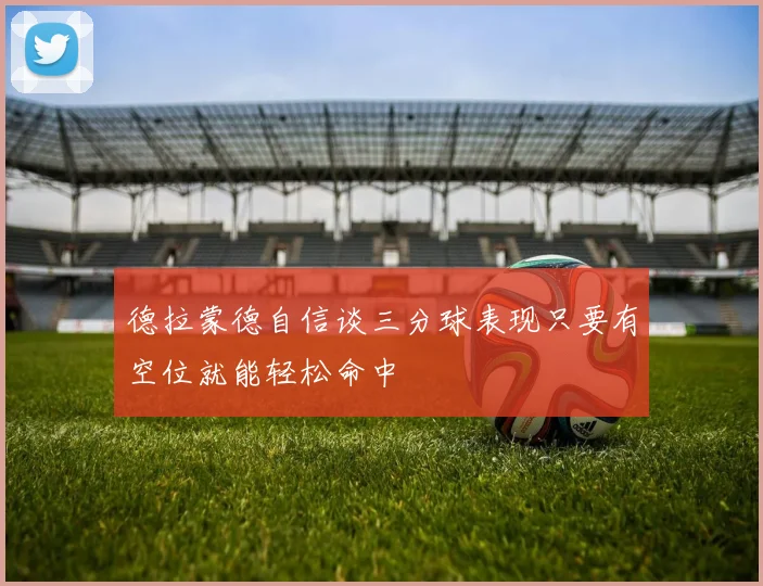 德拉蒙德自信谈三分球表现只要有空位就能轻松命中