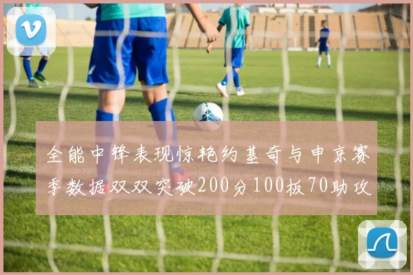 全能中锋表现惊艳约基奇与申京赛季数据双双突破200分100板70助攻