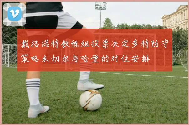 戴格诺特教练组投票决定多特防守策略米切尔与哈登的对位安排