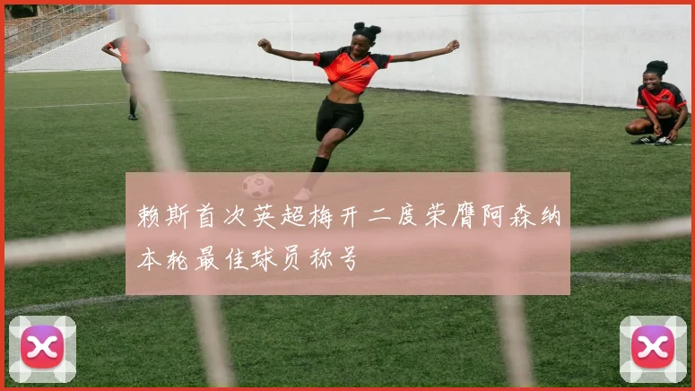 赖斯首次英超梅开二度荣膺阿森纳本轮最佳球员称号