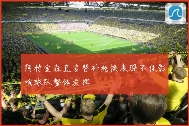 阿特金森直言替补轮换表现不佳影响球队整体发挥