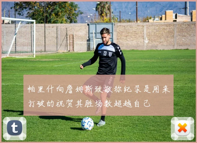 帕里什向詹姆斯致敬称纪录是用来打破的祝贺其胜场数超越自己