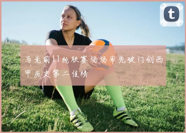 马竞前11轮联赛场场率先破门创西甲历史第二佳绩