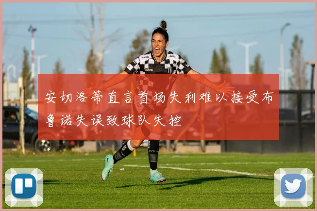 安切洛蒂直言首场失利难以接受布鲁诺失误致球队失控