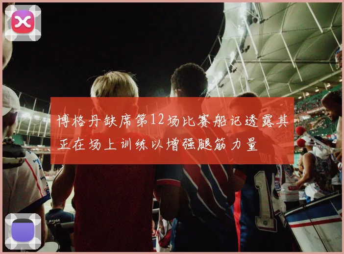 博格丹缺席第12场比赛船记透露其正在场上训练以增强腿筋力量